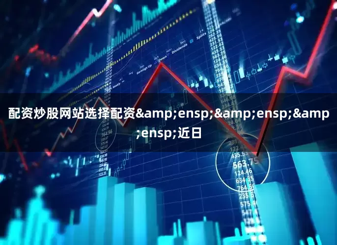 配资炒股网站选择配资&ensp;&ensp;&ensp;近日