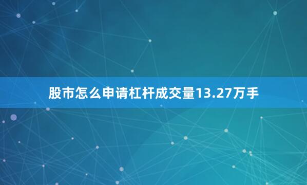 股市怎么申请杠杆成交量13.27万手