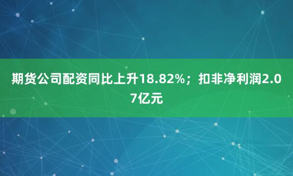 期货公司配资同比上升18.82%；扣非净利润2.07亿元
