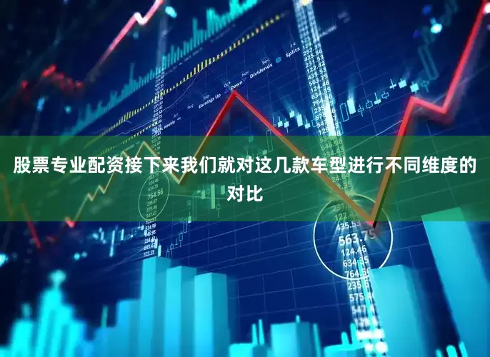 股票专业配资接下来我们就对这几款车型进行不同维度的对比