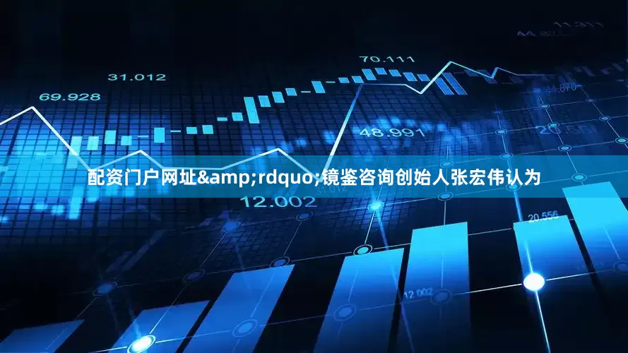 配资门户网址&rdquo;镜鉴咨询创始人张宏伟认为