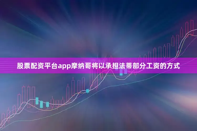 股票配资平台app摩纳哥将以承担法蒂部分工资的方式