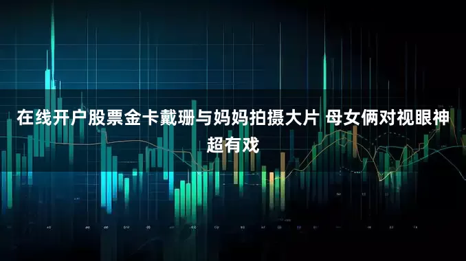 在线开户股票金卡戴珊与妈妈拍摄大片 母女俩对视眼神超有戏