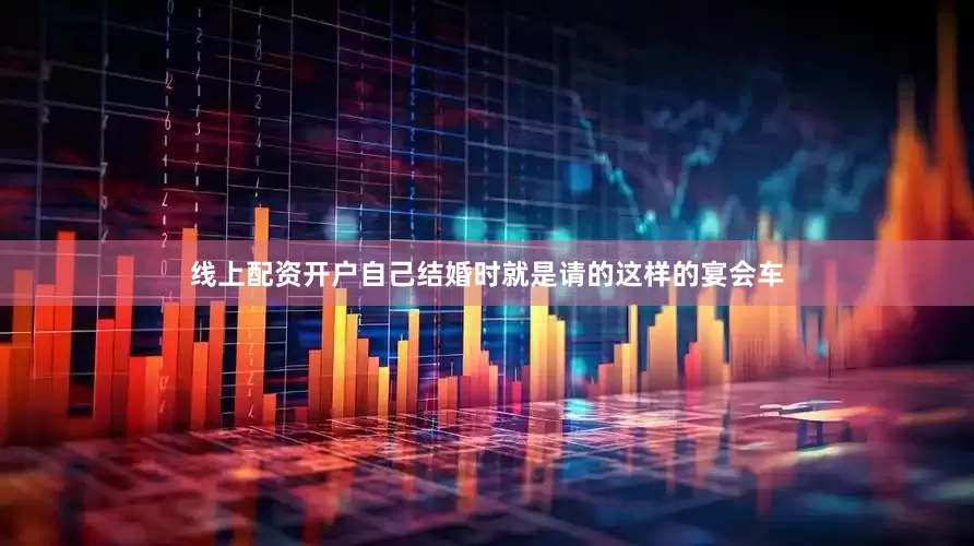 线上配资开户自己结婚时就是请的这样的宴会车