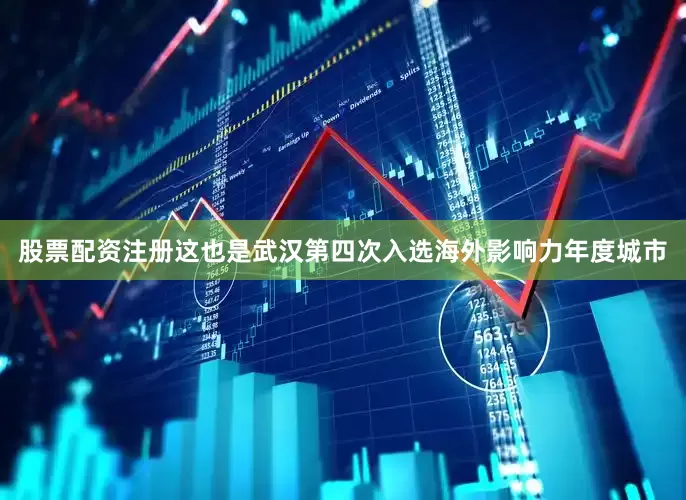 股票配资注册这也是武汉第四次入选海外影响力年度城市