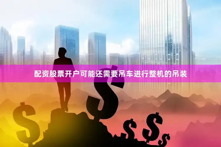 配资股票开户可能还需要吊车进行整机的吊装