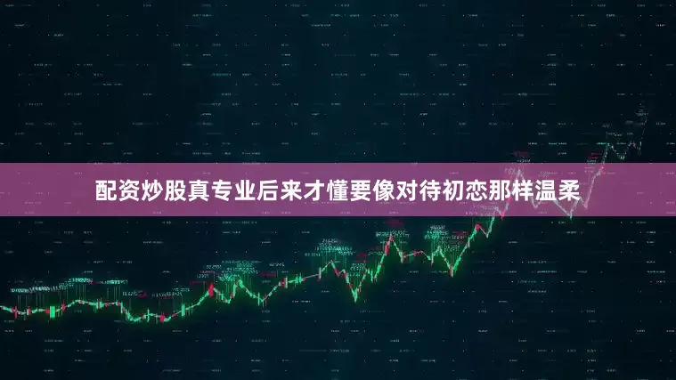 配资炒股真专业后来才懂要像对待初恋那样温柔