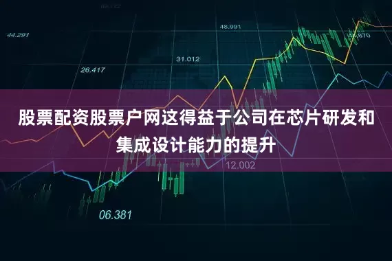股票配资股票户网这得益于公司在芯片研发和集成设计能力的提升