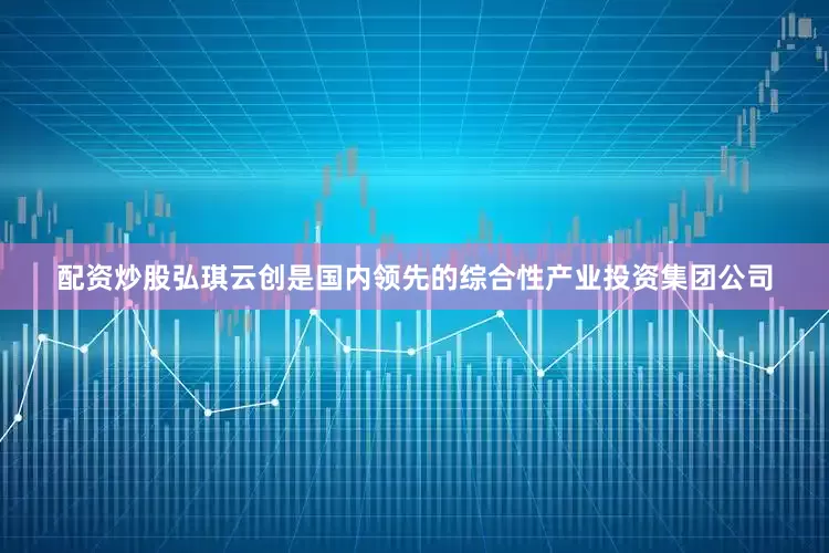配资炒股　　弘琪云创是国内领先的综合性产业投资集团公司