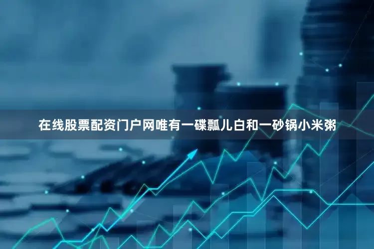 在线股票配资门户网唯有一碟瓢儿白和一砂锅小米粥