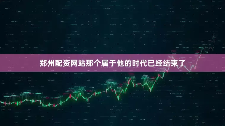 郑州配资网站那个属于他的时代已经结束了