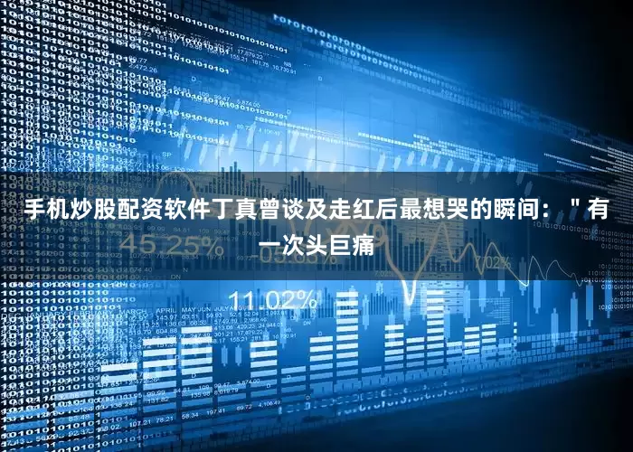 手机炒股配资软件丁真曾谈及走红后最想哭的瞬间：＂有一次头巨痛