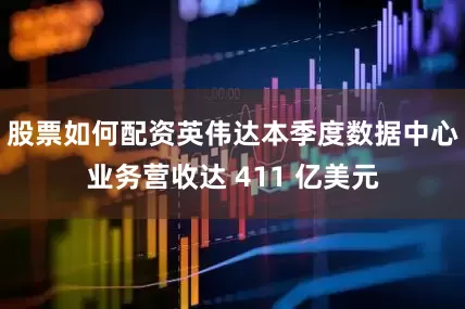 股票如何配资英伟达本季度数据中心业务营收达 411 亿美元
