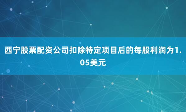 西宁股票配资公司扣除特定项目后的每股利润为1.05美元