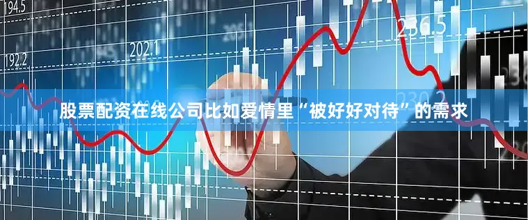 股票配资在线公司比如爱情里“被好好对待”的需求