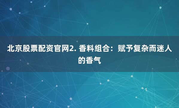 北京股票配资官网2. 香料组合：赋予复杂而迷人的香气