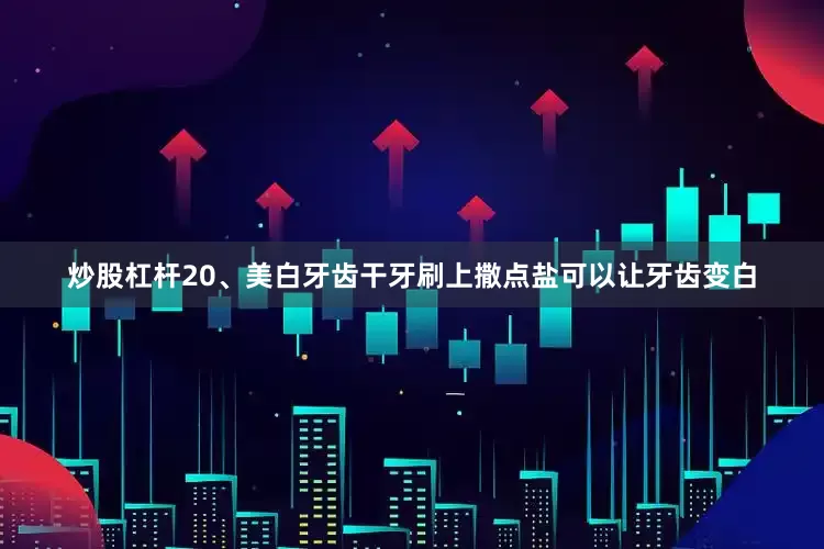 炒股杠杆20、美白牙齿　　干牙刷上撒点盐可以让牙齿变白