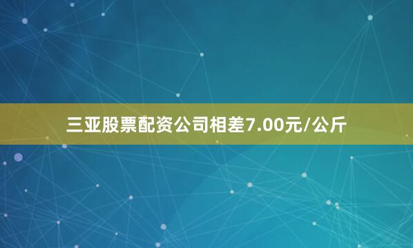 三亚股票配资公司相差7.00元/公斤